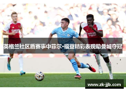 英格兰社区盾赛事中菲尔·福登精彩表现助曼城夺冠