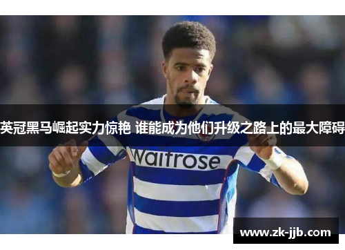 英冠黑马崛起实力惊艳 谁能成为他们升级之路上的最大障碍