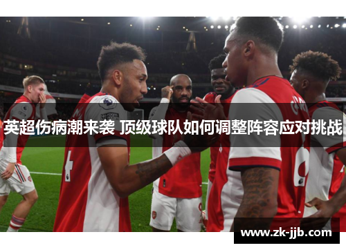 英超伤病潮来袭 顶级球队如何调整阵容应对挑战