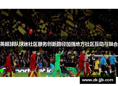 英超球队球迷社区服务创新路径加强地方社区互动与融合