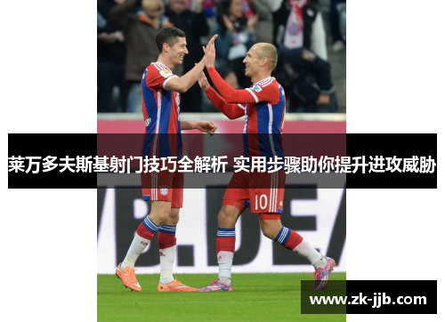 莱万多夫斯基射门技巧全解析 实用步骤助你提升进攻威胁