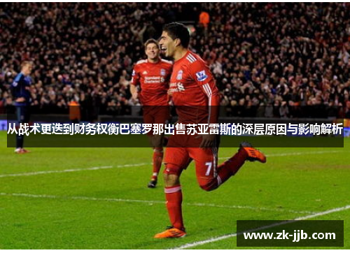 从战术更迭到财务权衡巴塞罗那出售苏亚雷斯的深层原因与影响解析