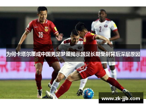 为何卡塔尔屡成中国男足梦魇揭示国足长期受制背后深层原因