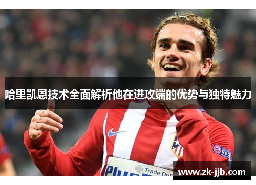 哈里凯恩技术全面解析他在进攻端的优势与独特魅力