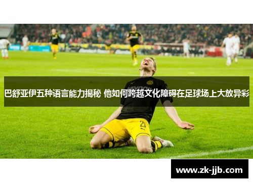 巴舒亚伊五种语言能力揭秘 他如何跨越文化障碍在足球场上大放异彩