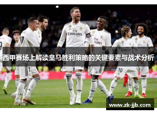 西甲赛场上解读皇马胜利策略的关键要素与战术分析