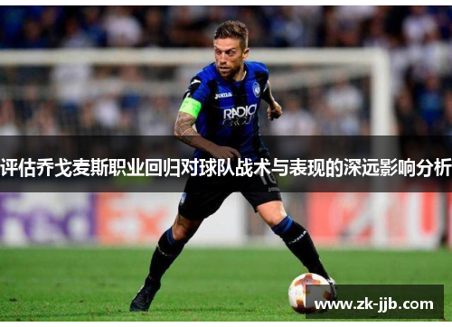 评估乔戈麦斯职业回归对球队战术与表现的深远影响分析