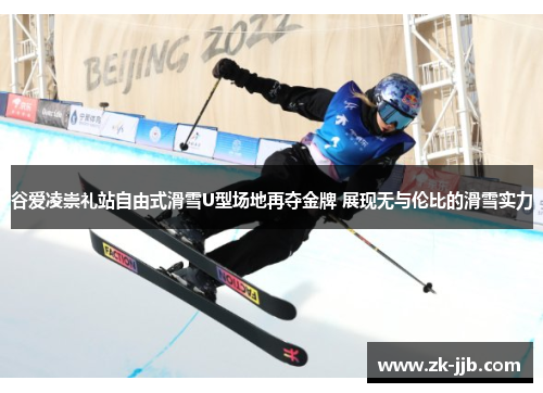 谷爱凌崇礼站自由式滑雪U型场地再夺金牌 展现无与伦比的滑雪实力