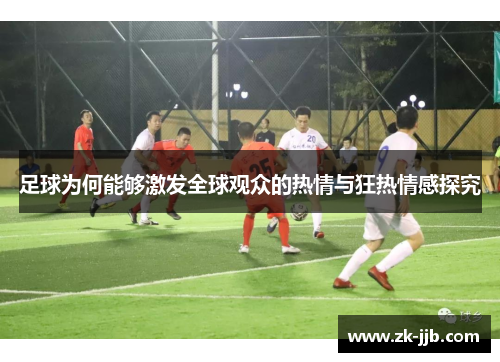 足球为何能够激发全球观众的热情与狂热情感探究