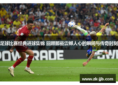 足球比赛经典进球集锦 回顾那些震撼人心的瞬间与传奇时刻