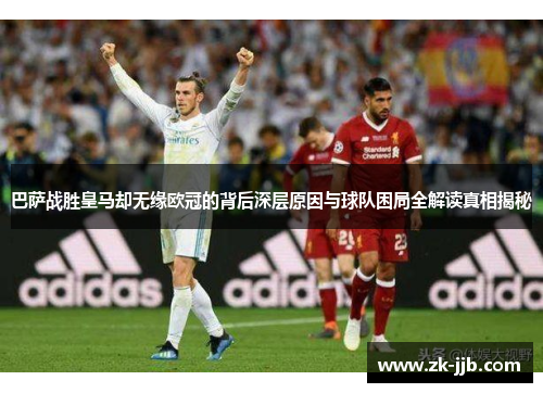 巴萨战胜皇马却无缘欧冠的背后深层原因与球队困局全解读真相揭秘