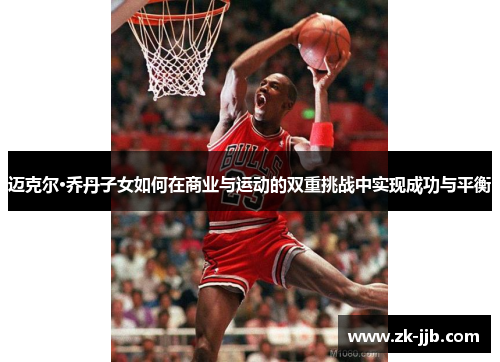 迈克尔·乔丹子女如何在商业与运动的双重挑战中实现成功与平衡