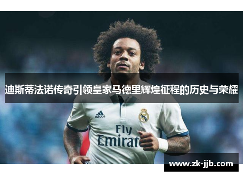 迪斯蒂法诺传奇引领皇家马德里辉煌征程的历史与荣耀