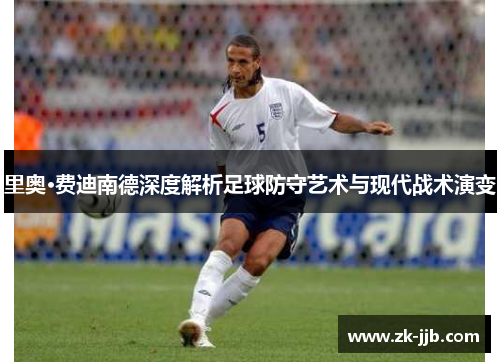 里奥·费迪南德深度解析足球防守艺术与现代战术演变