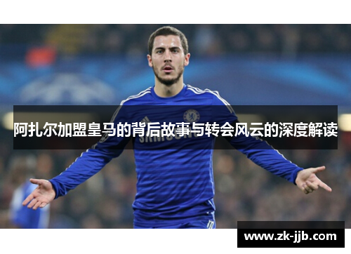 阿扎尔加盟皇马的背后故事与转会风云的深度解读
