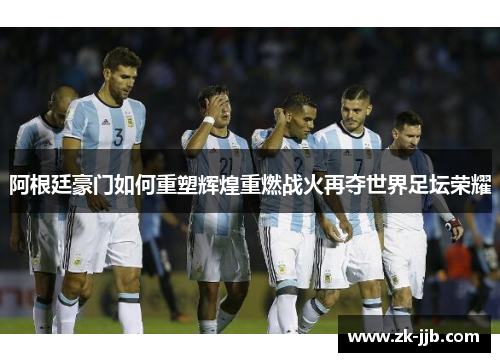 阿根廷豪门如何重塑辉煌重燃战火再夺世界足坛荣耀