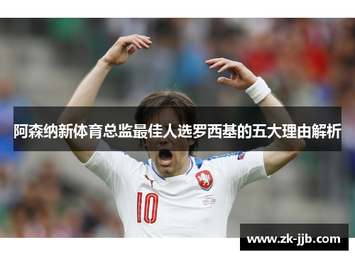 阿森纳新体育总监最佳人选罗西基的五大理由解析