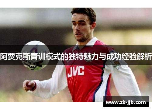 阿贾克斯青训模式的独特魅力与成功经验解析 阿贾克斯青训模式的独特魅力与成功经验解析