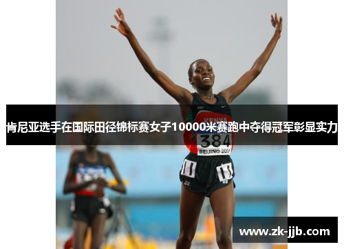 肯尼亚选手在国际田径锦标赛女子10000米赛跑中夺得冠军彰显实力