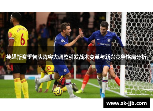 英超新赛季各队阵容大调整引发战术变革与新兴竞争格局分析