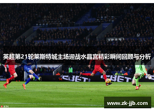 英超第21轮莱斯特城主场迎战水晶宫精彩瞬间回顾与分析