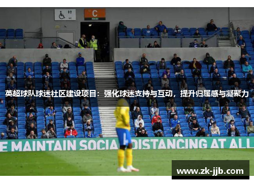 英超球队球迷社区建设项目:强化球迷支持与互动,提升归属感与凝聚力 英超球队球迷社区建设项目:强化球迷支持与互动,提升归属感与凝聚力