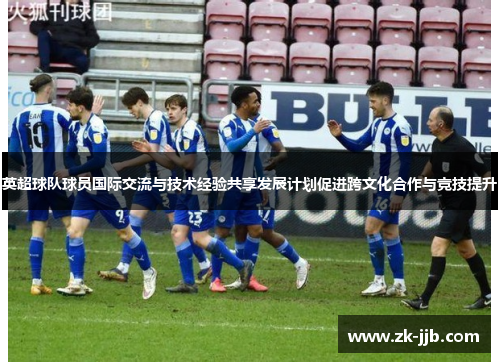 英超球队球员国际交流与技术经验共享发展计划促进跨文化合作与竞技提升 英超球队球员国际交流与技术经验共享发展计划促进跨文化合作与竞技提升