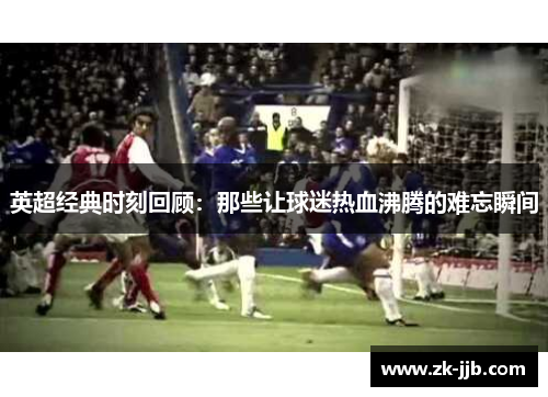 英超经典时刻回顾：那些让球迷热血沸腾的难忘瞬间