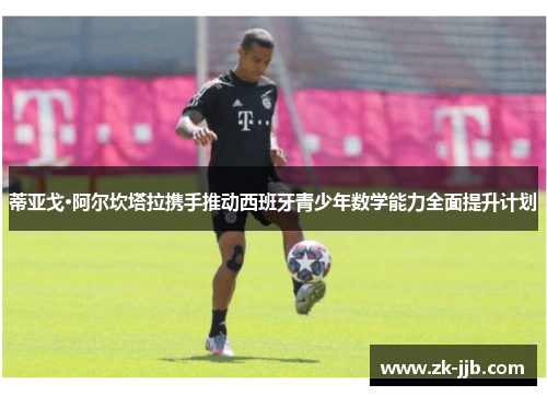 蒂亚戈·阿尔坎塔拉携手推动西班牙青少年数学能力全面提升计划