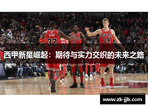 西甲新星崛起:期待与实力交织的未来之路 西甲新星崛起:期待与实力交织的未来之路