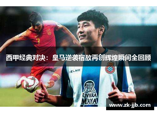 西甲经典对决：皇马逆袭宿敌再创辉煌瞬间全回顾