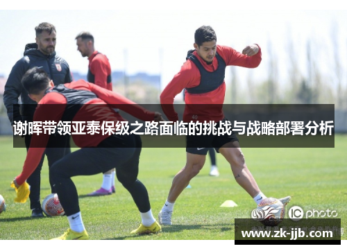 谢晖带领亚泰保级之路面临的挑战与战略部署分析
