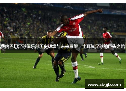 费内巴切足球俱乐部历史辉煌与未来展望:土耳其足球的巨头之路 费内巴切足球俱乐部历史辉煌与未来展望:土耳其足球的巨头之路