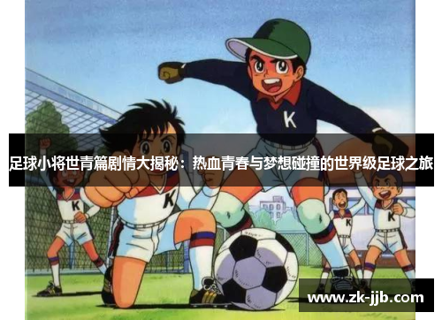 足球小将世青篇剧情大揭秘：热血青春与梦想碰撞的世界级足球之旅