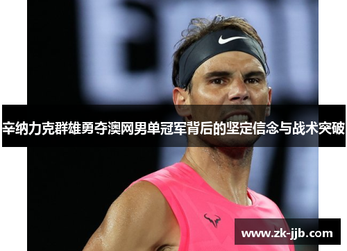 辛纳力克群雄勇夺澳网男单冠军背后的坚定信念与战术突破