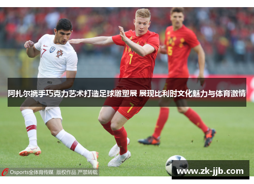 阿扎尔携手巧克力艺术打造足球雕塑展 展现比利时文化魅力与体育激情