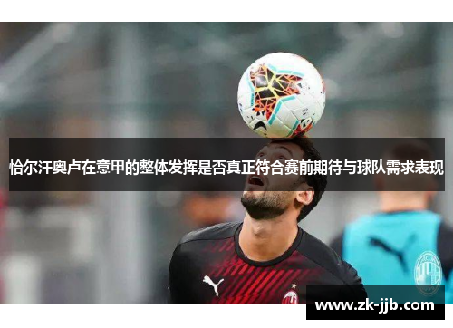 恰尔汗奥卢在意甲的整体发挥是否真正符合赛前期待与球队需求表现 恰尔汗奥卢在意甲的整体发挥是否真正符合赛前期待与球队需求表现