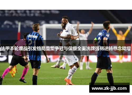 法甲本轮鏖战引发格局重塑争冠与保级全面洗牌强弱逆转悬念陡增