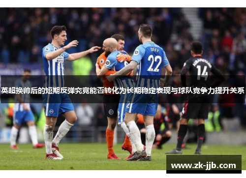 英超换帅后的短期反弹究竟能否转化为长期稳定表现与球队竞争力提升关系 英超换帅后的短期反弹究竟能否转化为长期稳定表现与球队竞争力提升关系