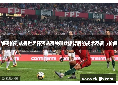 解码格列兹曼世界杯预选赛关键数据背后的战术逻辑与价值