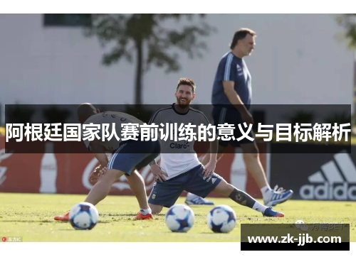 阿根廷国家队赛前训练的意义与目标解析
