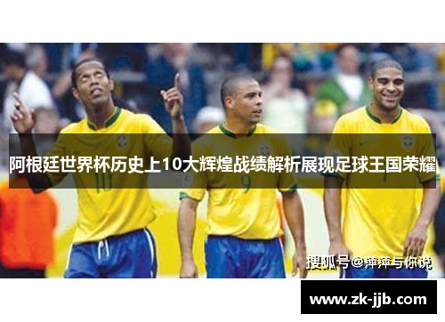 阿根廷世界杯历史上10大辉煌战绩解析展现足球王国荣耀 阿根廷世界杯历史上10大辉煌战绩解析展现足球王国荣耀