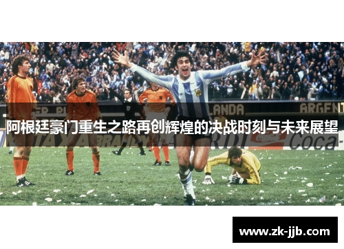 阿根廷豪门重生之路再创辉煌的决战时刻与未来展望 阿根廷豪门重生之路再创辉煌的决战时刻与未来展望
