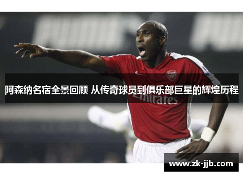 阿森纳名宿全景回顾 从传奇球员到俱乐部巨星的辉煌历程 阿森纳名宿全景回顾 从传奇球员到俱乐部巨星的辉煌历程