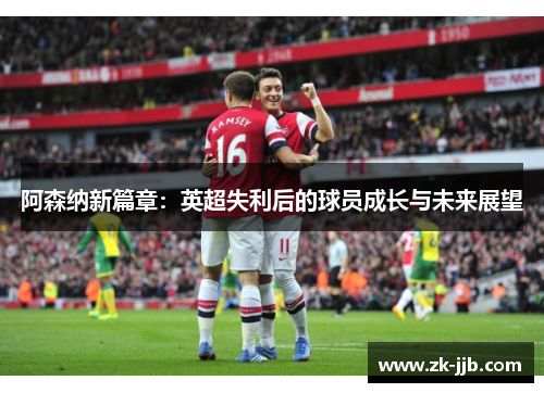 阿森纳新篇章:英超失利后的球员成长与未来展望 阿森纳新篇章:英超失利后的球员成长与未来展望