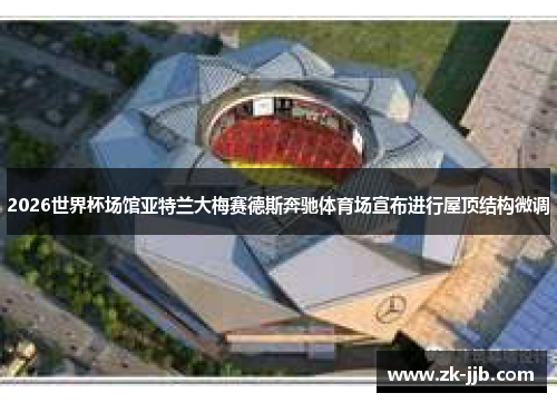 2026世界杯场馆亚特兰大梅赛德斯奔驰体育场宣布进行屋顶结构微调
