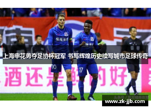 上海申花勇夺足协杯冠军 书写辉煌历史续写城市足球传奇