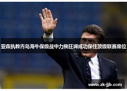 亚森执教青岛海牛保级战中力挽狂澜成功保住顶级联赛席位
