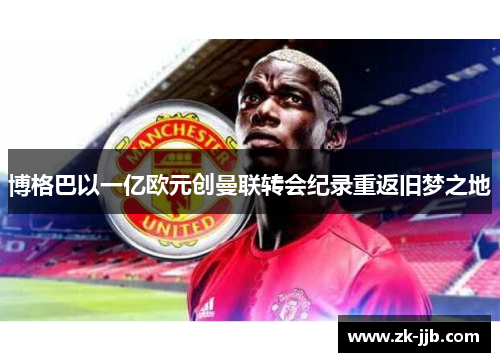 博格巴以一亿欧元创曼联转会纪录重返旧梦之地 博格巴以一亿欧元创曼联转会纪录重返旧梦之地
