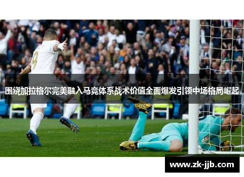 围绕加拉格尔完美融入马竞体系战术价值全面爆发引领中场格局崛起
